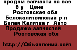 продам запчасти на ваз б у › Цена ­ 600 - Ростовская обл., Белокалитвинский р-н, Белая Калитва г. Авто » Продажа запчастей   . Ростовская обл.